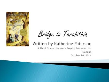 Written by Katherine Paterson A Third Grade Literature Project Presented by: Damian October 16, 2014 Bridge to Terabithia.