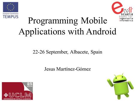 Programming Mobile Applications with Android 22-26 September, Albacete, Spain Jesus Martínez-Gómez.