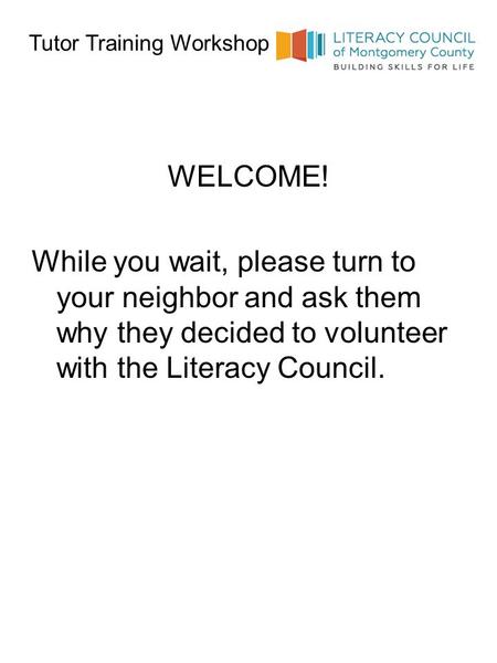 Tutor Training Workshop WELCOME! While you wait, please turn to your neighbor and ask them why they decided to volunteer with the Literacy Council.