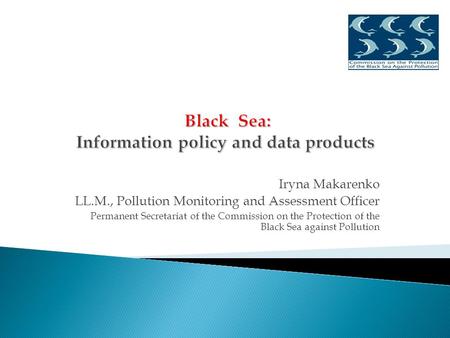 Iryna Makarenko LL.M., Pollution Monitoring and Assessment Officer Permanent Secretariat of the Commission on the Protection of the Black Sea against Pollution.