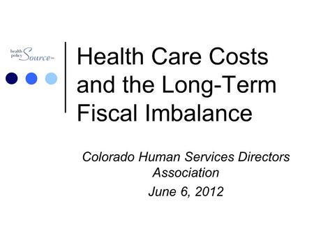 Health Care Costs and the Long-Term Fiscal Imbalance Colorado Human Services Directors Association June 6, 2012.