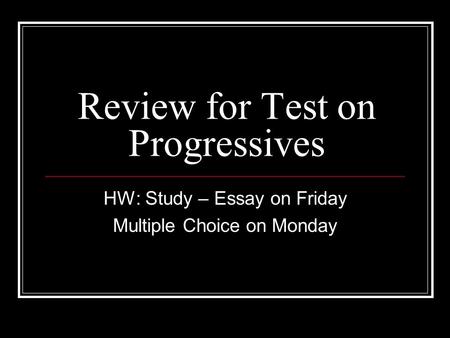 Review for Test on Progressives HW: Study – Essay on Friday Multiple Choice on Monday.