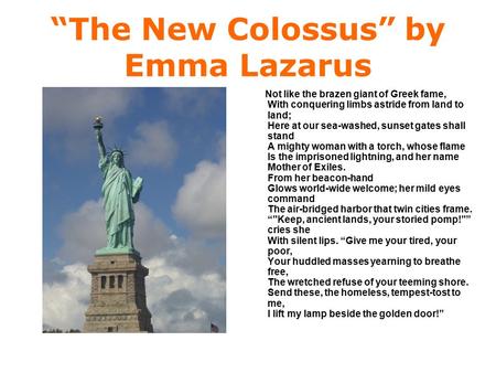 “The New Colossus” by Emma Lazarus Not like the brazen giant of Greek fame, With conquering limbs astride from land to land; Here at our sea-washed, sunset.