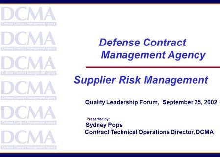 Defense Contract Management Agency Supplier Risk Management Quality Leadership Forum, September 25, 2002 Presented by: Sydney Pope Contract Technical Operations.