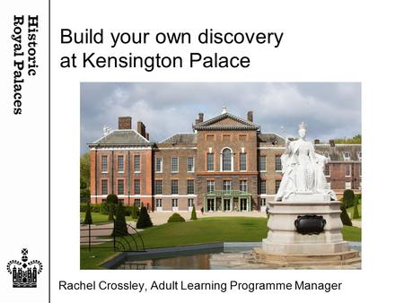Build your own discovery at Kensington Palace Rachel Crossley, Adult Learning Programme Manager.