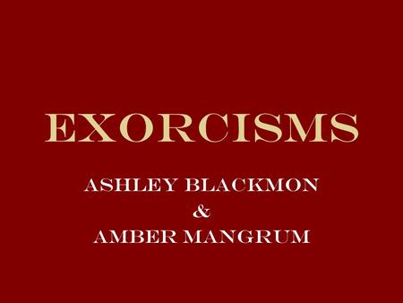 Exorcisms Ashley Blackmon & Amber Mangrum. What is an Exorcism? Ritual Act of driving out evil demons from persons, places, or things in the name of God.