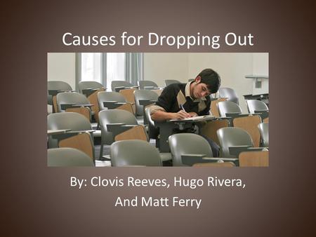 Causes for Dropping Out By: Clovis Reeves, Hugo Rivera, And Matt Ferry.