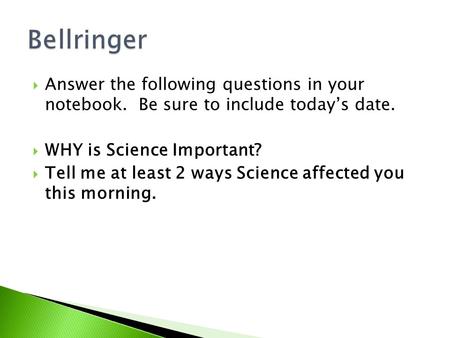  Answer the following questions in your notebook. Be sure to include today’s date.  WHY is Science Important?  Tell me at least 2 ways Science affected.