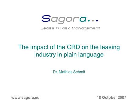 18 October 2007www.sagora.eu The impact of the CRD on the leasing industry in plain language Dr. Mathias Schmit.