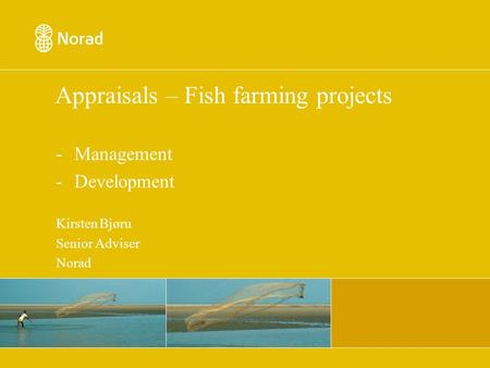 Appraisals – Fish farming projects -Management -Development Kirsten Bjøru Senior Adviser Norad.