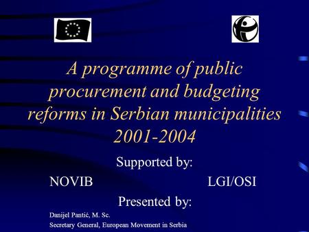 A programme of public procurement and budgeting reforms in Serbian municipalities 2001-2004 Supported by: NOVIB LGI/OSI Presented by: Danijel Pantić, M.