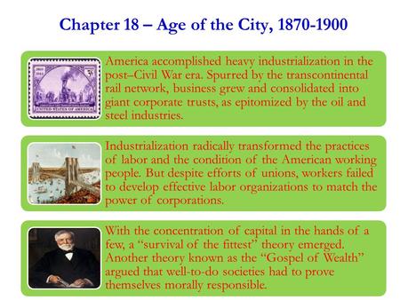 Chapter 18 – Age of the City, 1870-1900 America accomplished heavy industrialization in the post–Civil War era. Spurred by the transcontinental rail network,