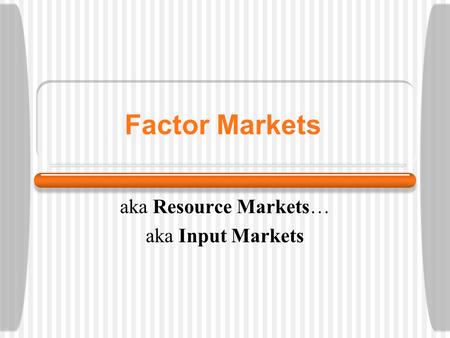 Factor Markets aka Resource Markets… aka Input Markets.