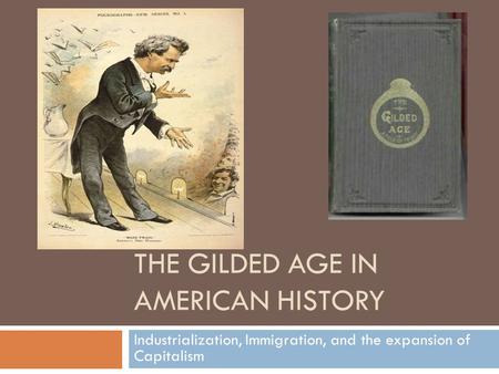 THE GILDED AGE IN AMERICAN HISTORY Industrialization, Immigration, and the expansion of Capitalism.