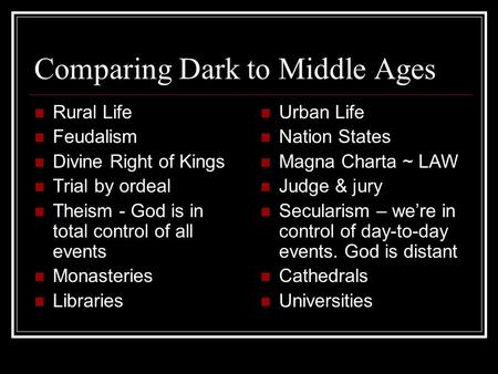 Comparing Dark to Middle Ages Rural Life Feudalism Divine Right of Kings Trial by ordeal Theism - God is in total control of all events Monasteries Libraries.