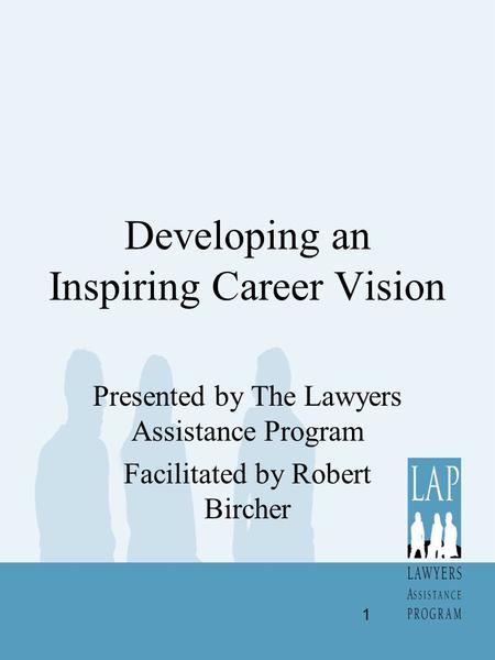 Developing an Inspiring Career Vision Presented by The Lawyers Assistance Program Facilitated by Robert Bircher 1.