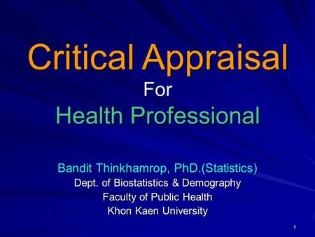 1 Bandit Thinkhamrop, PhD.(Statistics) Dept. of Biostatistics & Demography Faculty of Public Health Khon Kaen University Critical Appraisal For Health.