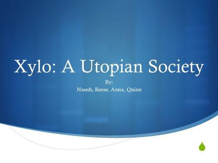  Xylo: A Utopian Society By: Naush, Reese, Anna, Quinn.