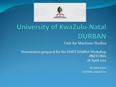 Unit for Maritime Studies Presentation prepared for the DHET/SAMSA Workshop PRETORIA 18 April 2012 Mr. Vishal Surbun LECTURER, School of Law.