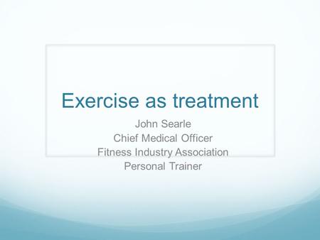 Exercise as treatment John Searle Chief Medical Officer Fitness Industry Association Personal Trainer.