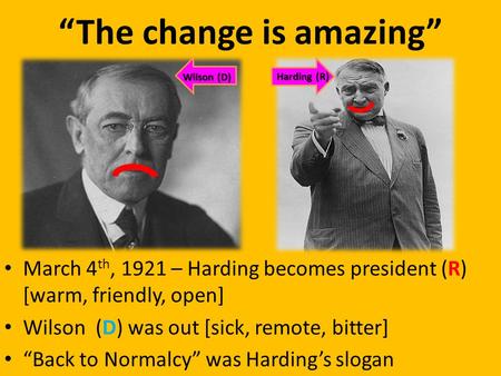 “The change is amazing” March 4 th, 1921 – Harding becomes president (R) [warm, friendly, open] Wilson (D) was out [sick, remote, bitter] “Back to Normalcy”