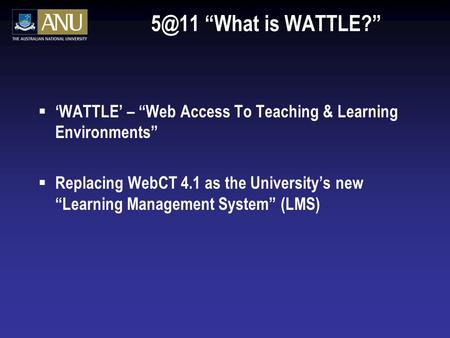 “What is WATTLE?”  ‘WATTLE’ – “Web Access To Teaching & Learning Environments”  Replacing WebCT 4.1 as the University’s new “Learning Management.
