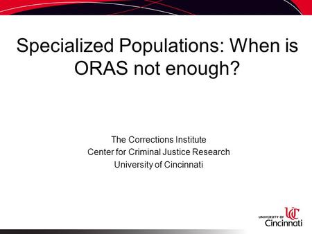 Specialized Populations: When is ORAS not enough? The Corrections Institute Center for Criminal Justice Research University of Cincinnati.