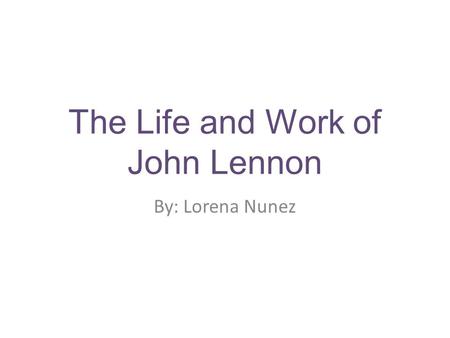 The Life and Work of John Lennon By: Lorena Nunez.