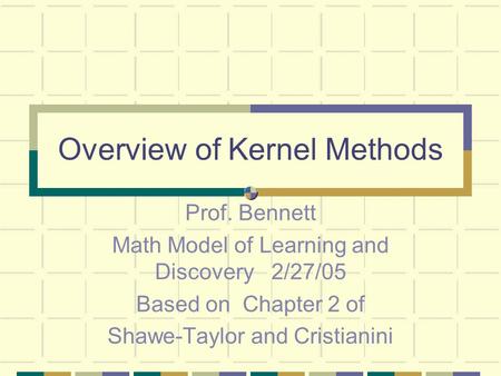 Overview of Kernel Methods Prof. Bennett Math Model of Learning and Discovery 2/27/05 Based on Chapter 2 of Shawe-Taylor and Cristianini.