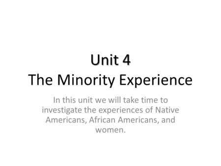 Unit 4 Unit 4 The Minority Experience In this unit we will take time to investigate the experiences of Native Americans, African Americans, and women.
