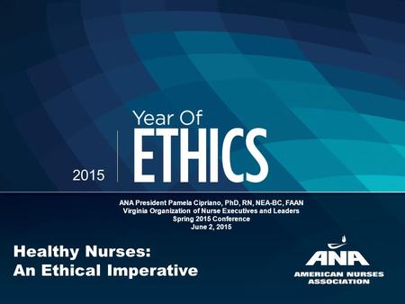 2015 Healthy Nurses: An Ethical Imperative ANA President Pamela Cipriano, PhD, RN, NEA-BC, FAAN Virginia Organization of Nurse Executives and Leaders Spring.