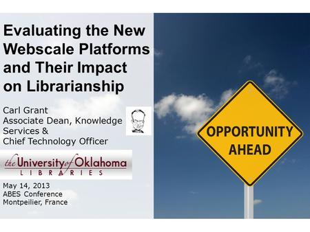 Evaluating the New Webscale Platforms and Their Impact on Librarianship Carl Grant Associate Dean, Knowledge Services & Chief Technology Officer May 14,