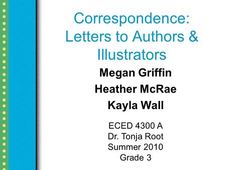 Correspondence: Letters to Authors & Illustrators Megan Griffin Heather McRae Kayla Wall ECED 4300 A Dr. Tonja Root Summer 2010 Grade 3.