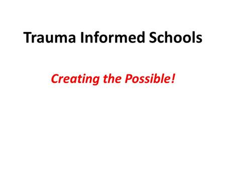 Trauma Informed Schools Creating the Possible!. A San Diego Principal Takes on Trauma.
