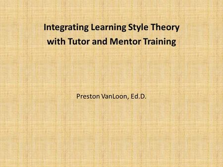 Integrating Learning Style Theory with Tutor and Mentor Training Preston VanLoon, Ed.D.