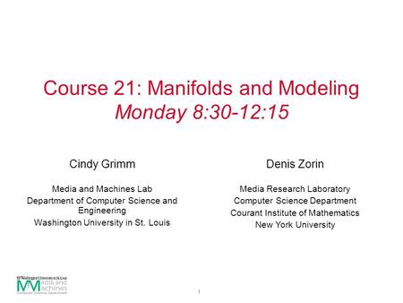 1 Course 21: Manifolds and Modeling Monday 8:30-12:15 Cindy Grimm Media and Machines Lab Department of Computer Science and Engineering Washington University.