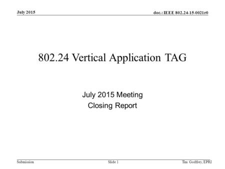 Doc.: IEEE 802.24-15-0021r0 Submission July 2015 802.24 Vertical Application TAG July 2015 Meeting Closing Report Tim Godfrey, EPRISlide 1.