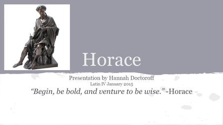 “Begin, be bold, and venture to be wise.” -Horace
