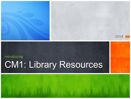 2014 introducing CM1: Library Resources Objectives Guiding you through the big picture, data, and resources Big Picture Evaluating Resources Group.