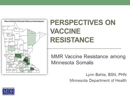 PERSPECTIVES ON VACCINE RESISTANCE MMR Vaccine Resistance among Minnesota Somalis Lynn Bahta, BSN, PHN Minnesota Department of Health.