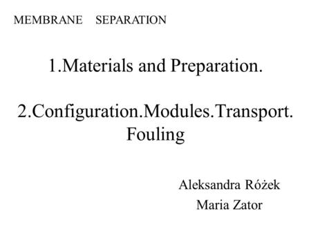 1.Materials and Preparation. 2.Configuration.Modules.Transport. Fouling Aleksandra Różek Maria Zator MEMBRANE SEPARATION.