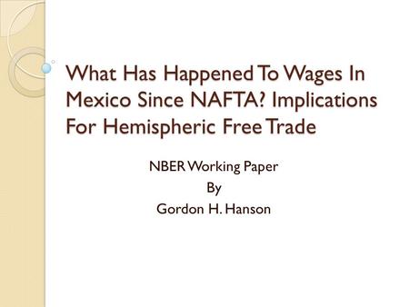 What Has Happened To Wages In Mexico Since NAFTA? Implications For Hemispheric Free Trade NBER Working Paper By Gordon H. Hanson.