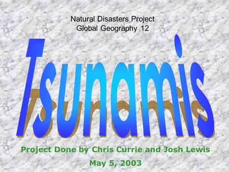 Natural Disasters Project Global Geography 12 Project Done by Chris Currie and Josh Lewis May 5, 2003.