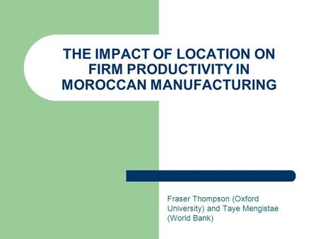 THE IMPACT OF LOCATION ON FIRM PRODUCTIVITY IN MOROCCAN MANUFACTURING Fraser Thompson (Oxford University) and Taye Mengistae (World Bank)