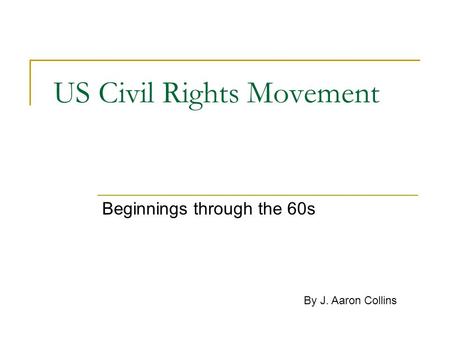 US Civil Rights Movement Beginnings through the 60s By J. Aaron Collins.