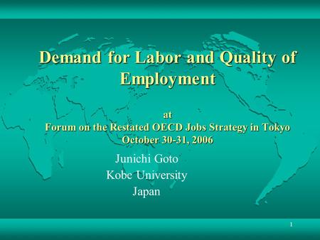 1 Demand for Labor and Quality of Employment at Forum on the Restated OECD Jobs Strategy in Tokyo October 30-31, 2006 Junichi Goto Kobe University Japan.