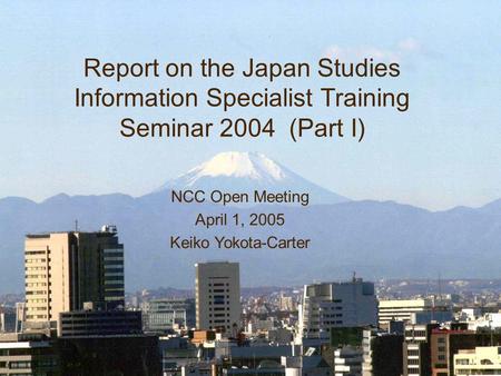 Report on the Japan Studies Information Specialist Training Seminar 2004 (Part I) NCC Open Meeting April 1, 2005 Keiko Yokota-Carter.