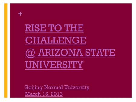 + RISE TO THE ARIZONA STATE UNIVERSITY Beijing Normal University March 15, 2013.