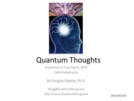 DJM 3/9/2010 Quantum Thoughts Presented on Tues Mar 9, 2010 Café Metaphysics By Douglas Matzke, Ph.D.