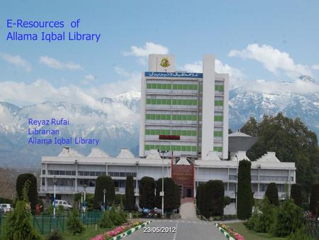 E-Resources of Allama Iqbal Library Reyaz Rufai Librarian Allama Iqbal Library 23/05/2012.